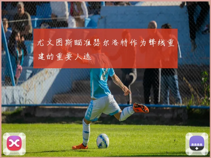 尤文图斯瞄准瑟尔洛特作为锋线重建的重要人选