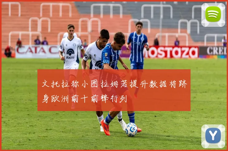 文托拉称小图拉姆若提升数据将跻身欧洲前十前锋行列
