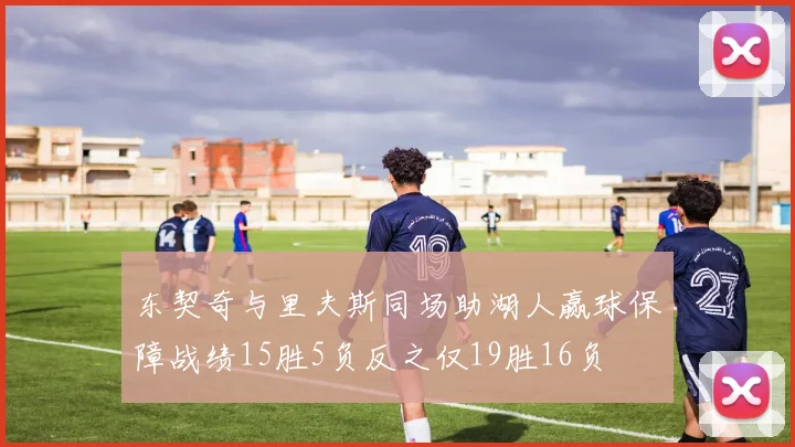 东契奇与里夫斯同场助湖人赢球保障战绩15胜5负反之仅19胜16负