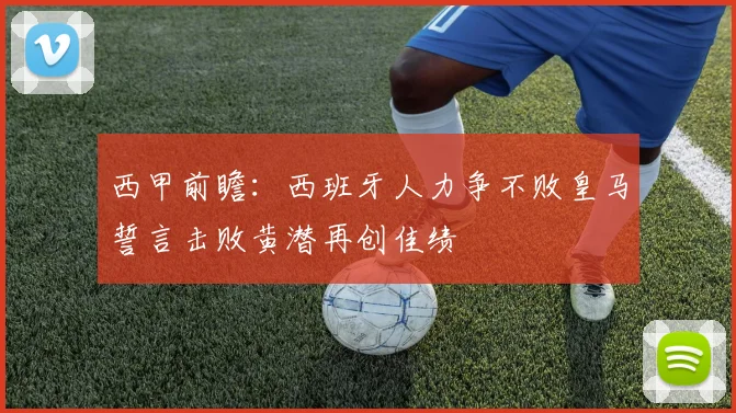 西甲前瞻：西班牙人力争不败皇马誓言击败黄潜再创佳绩