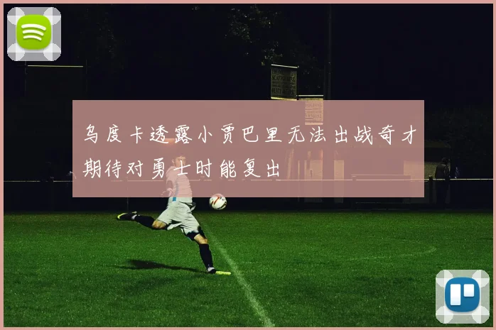 乌度卡透露小贾巴里无法出战奇才期待对勇士时能复出