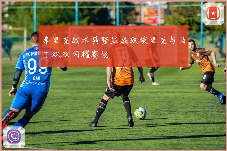 弗里克战术调整显成效埃里克与马丁双双闪耀赛场