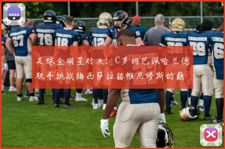 足球全明星对决：C罗姆巴佩哈兰德联手挑战梅西萨拉赫维尼修斯的巅峰之战