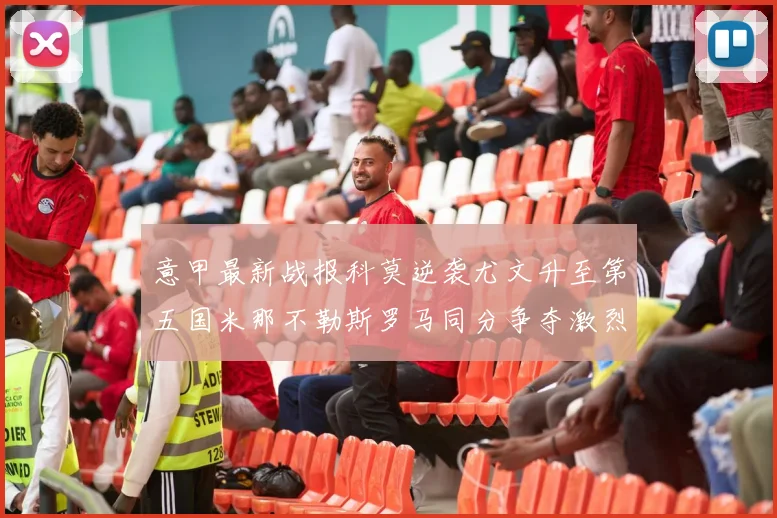 意甲最新战报科莫逆袭尤文升至第五国米那不勒斯罗马同分争夺激烈