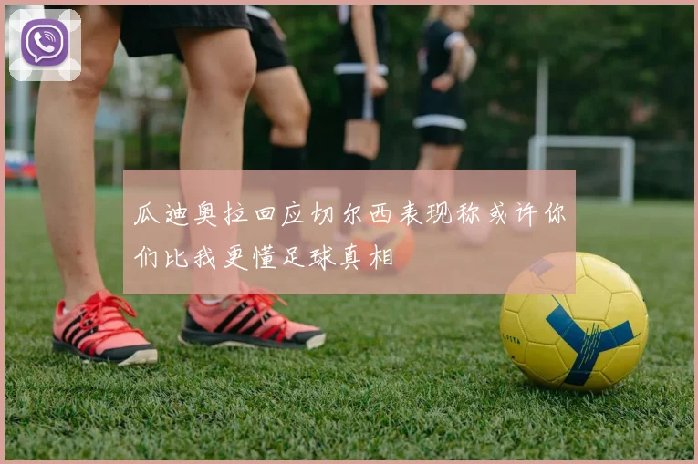 瓜迪奥拉回应切尔西表现称或许你们比我更懂足球真相