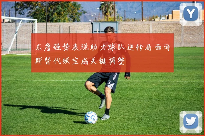 东詹强势表现助力球队逆转局面海斯替代顿宝成关键调整