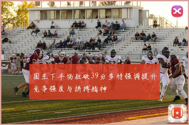 国王下半场狂砍39分多特强调提升竞争强度与拼搏精神