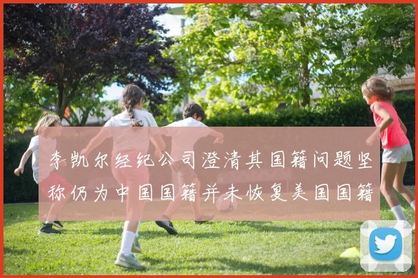 李凯尔经纪公司澄清其国籍问题坚称仍为中国国籍并未恢复美国国籍