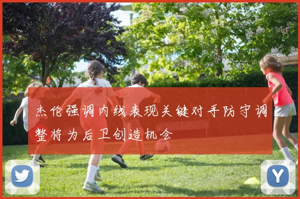 杰伦强调内线表现关键对手防守调整将为后卫创造机会