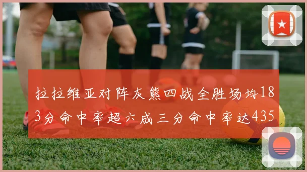 拉拉维亚对阵灰熊四战全胜场均183分命中率超六成三分命中率达435