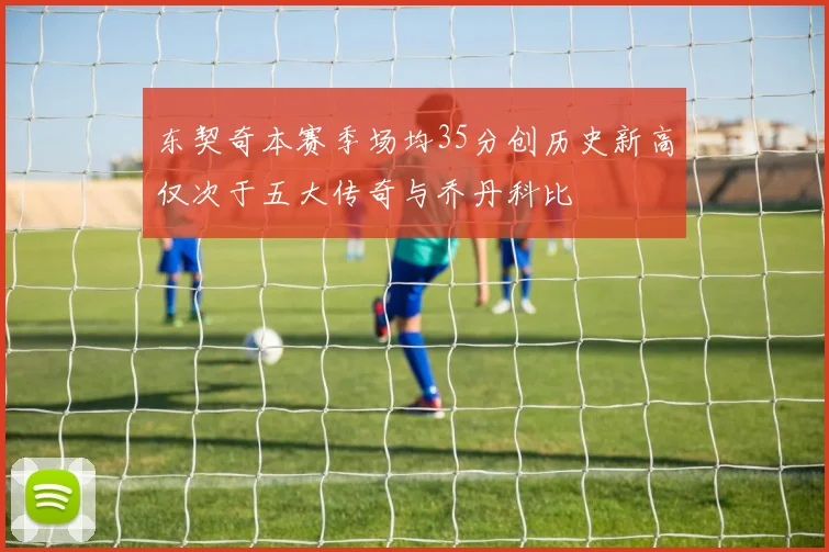 东契奇本赛季场均35分创历史新高仅次于五大传奇与乔丹科比