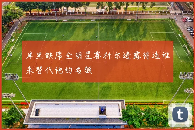 库里缺席全明星赛科尔透露将选谁来替代他的名额