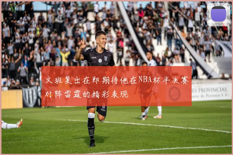 文班复出在即期待他在NBA杯半决赛对阵雷霆的精彩表现