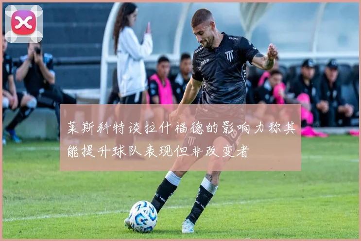 莱斯科特谈拉什福德的影响力称其能提升球队表现但非改变者