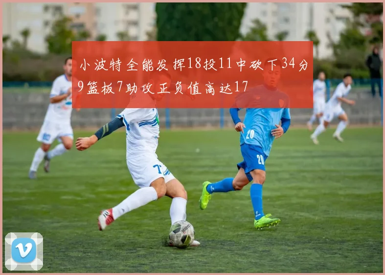 小波特全能发挥18投11中砍下34分9篮板7助攻正负值高达17