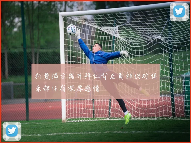 科曼揭示离开拜仁背后真相仍对俱乐部怀有深厚感情