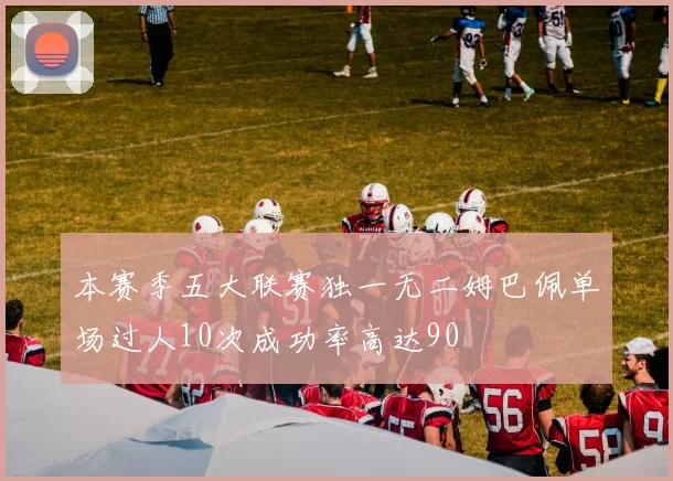 本赛季五大联赛独一无二姆巴佩单场过人10次成功率高达90