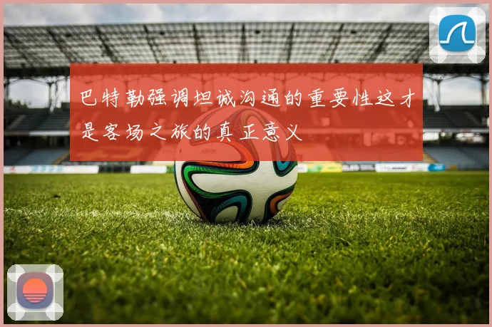 巴特勒强调坦诚沟通的重要性这才是客场之旅的真正意义
