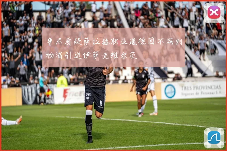 鲁尼质疑萨拉赫职业道德因不满利物浦引进伊萨克维尔茨