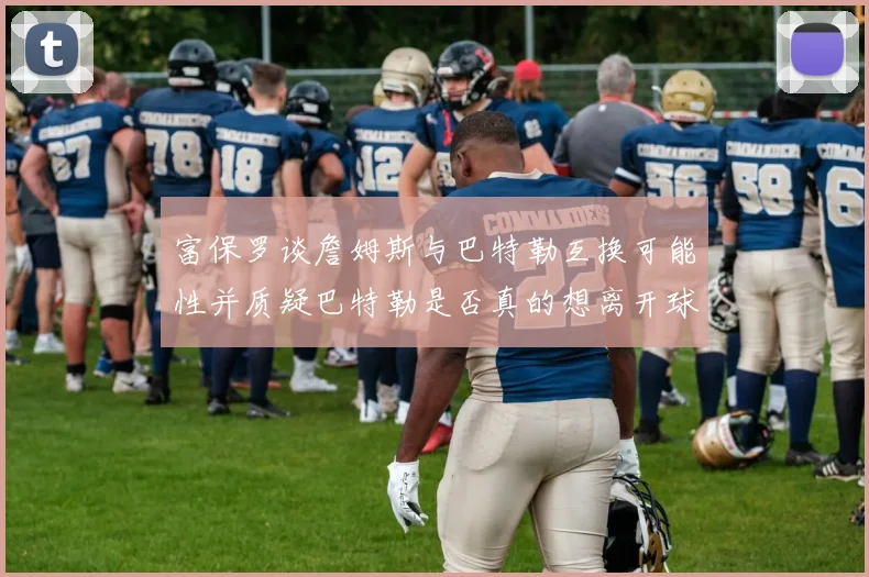富保罗谈詹姆斯与巴特勒互换可能性并质疑巴特勒是否真的想离开球队