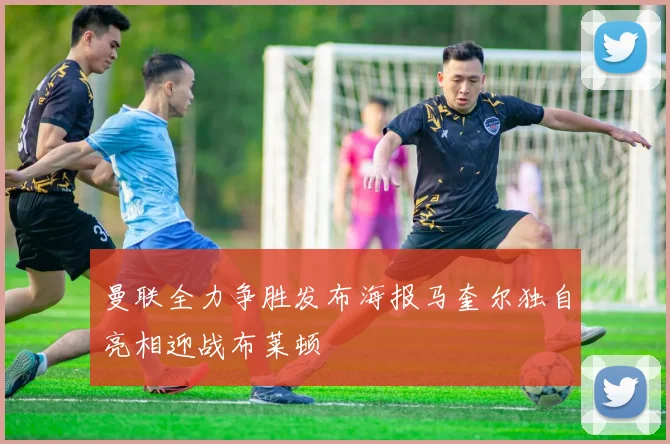 曼联全力争胜发布海报马奎尔独自亮相迎战布莱顿
