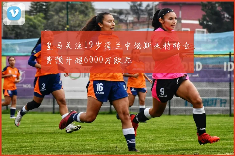 皇马关注19岁荷兰中场斯米特转会费预计超6000万欧元