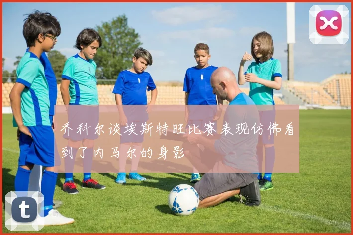 乔科尔谈埃斯特旺比赛表现仿佛看到了内马尔的身影