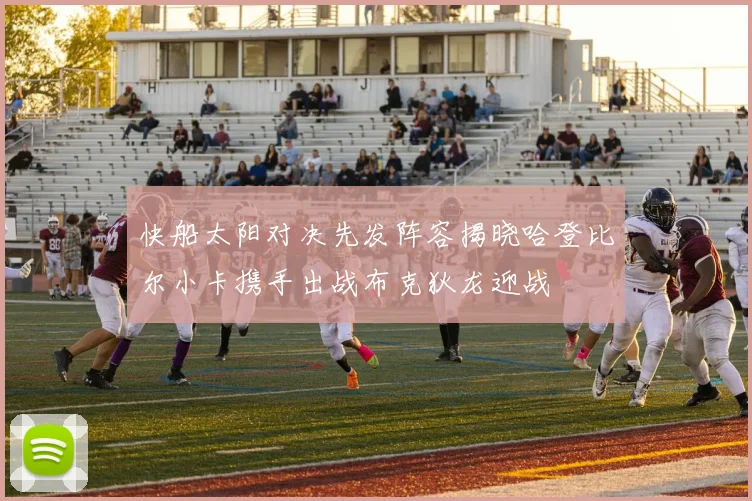 快船太阳对决先发阵容揭晓哈登比尔小卡携手出战布克狄龙迎战