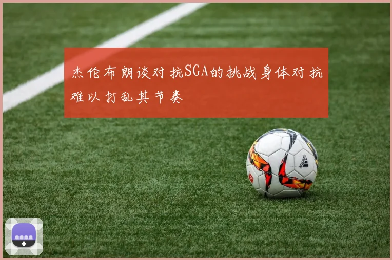 杰伦布朗谈对抗SGA的挑战身体对抗难以打乱其节奏