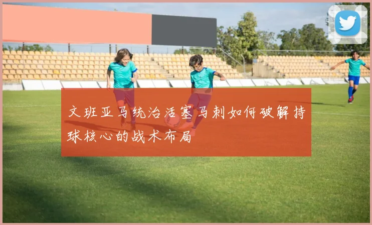 文班亚马统治活塞马刺如何破解持球核心的战术布局