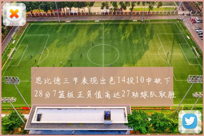 恩比德三节表现出色14投10中砍下28分7篮板正负值高达27助球队取胜