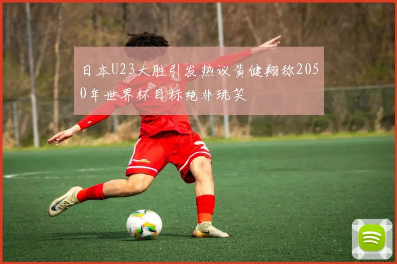 日本U23大胜引发热议黄健翔称2050年世界杯目标绝非玩笑
