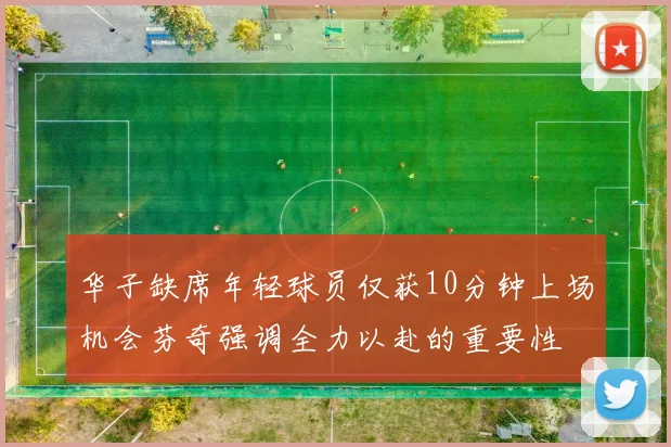 华子缺席年轻球员仅获10分钟上场机会芬奇强调全力以赴的重要性