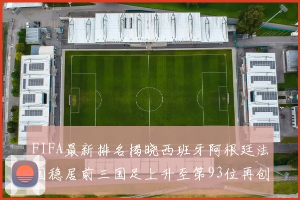 FIFA最新排名揭晓西班牙阿根廷法国稳居前三国足上升至第93位再创佳绩