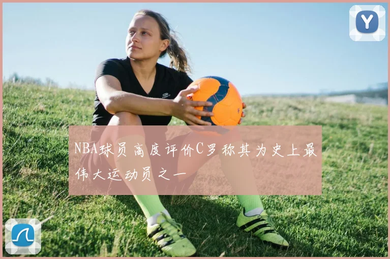 NBA球员高度评价C罗称其为史上最伟大运动员之一