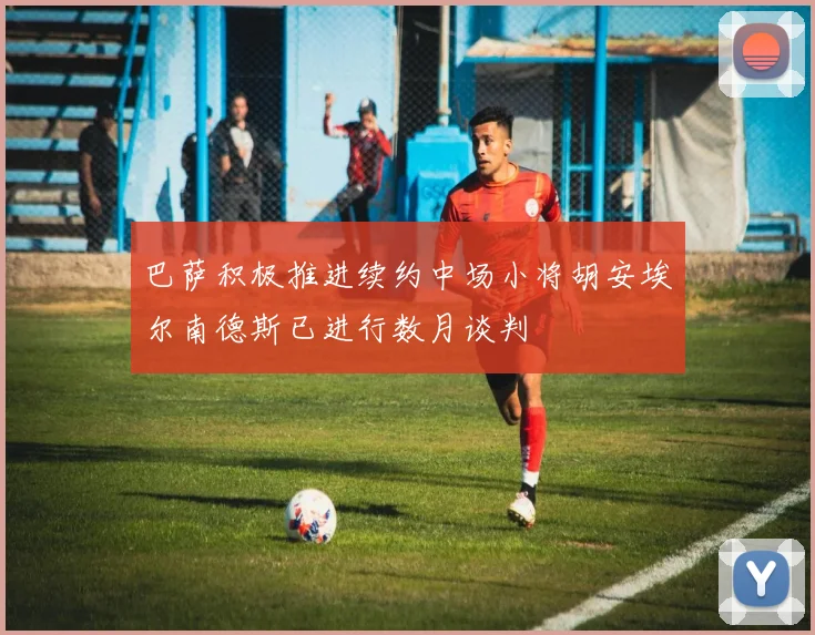 巴萨积极推进续约中场小将胡安埃尔南德斯已进行数月谈判