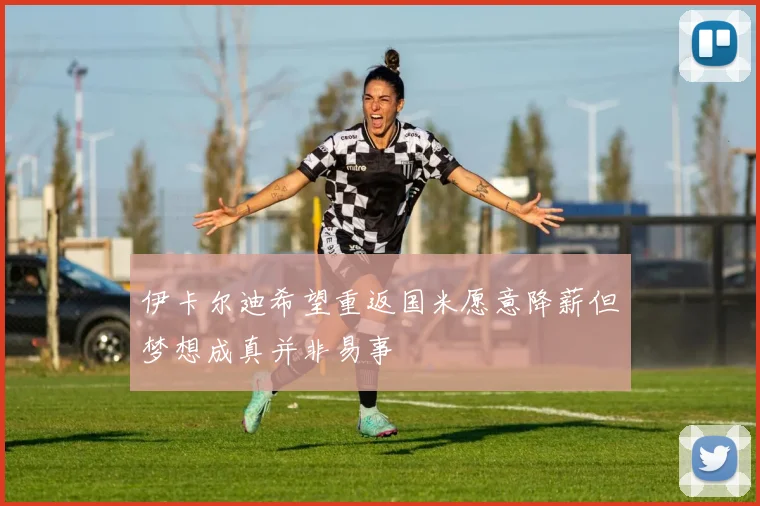 伊卡尔迪希望重返国米愿意降薪但梦想成真并非易事