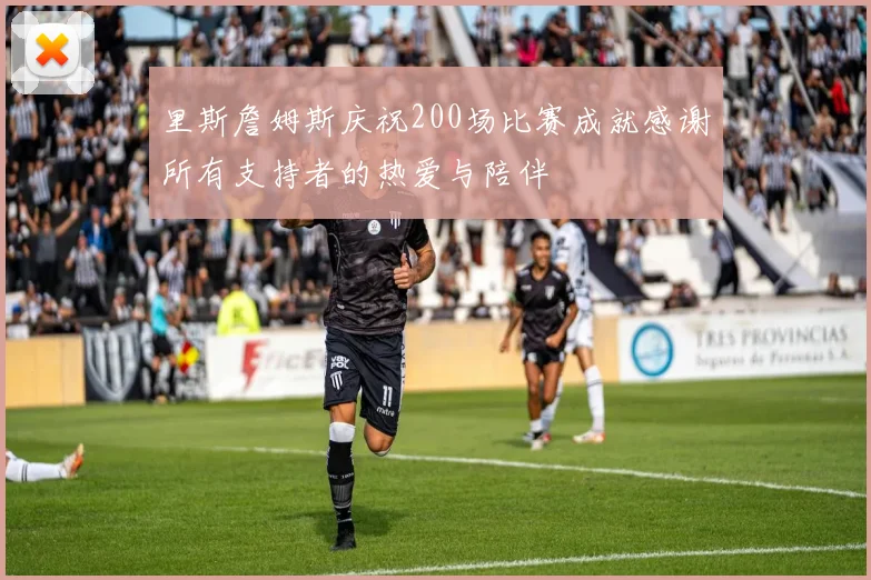 里斯詹姆斯庆祝200场比赛成就感谢所有支持者的热爱与陪伴