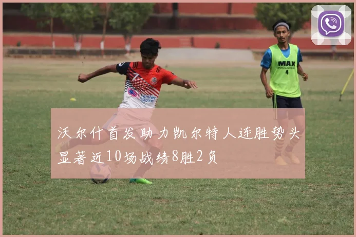沃尔什首发助力凯尔特人连胜势头显著近10场战绩8胜2负