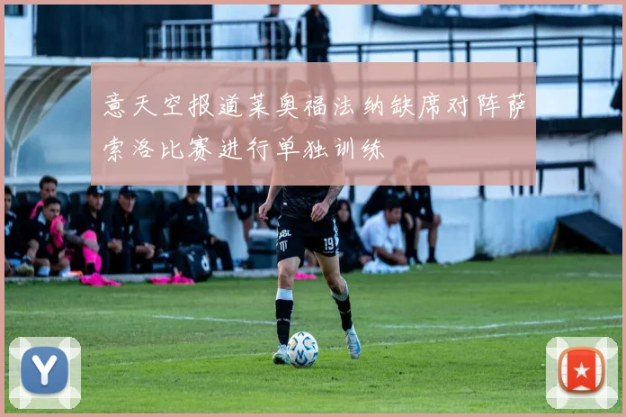 意天空报道莱奥福法纳缺席对阵萨索洛比赛进行单独训练