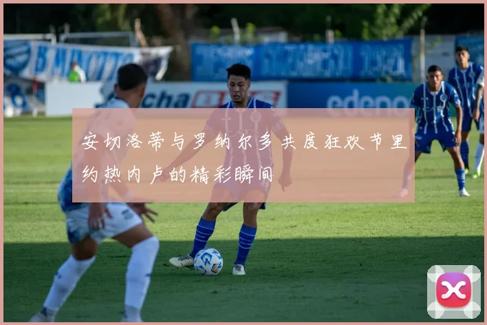 安切洛蒂与罗纳尔多共度狂欢节里约热内卢的精彩瞬间